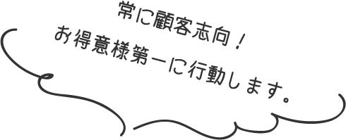 常に顧客志向！お得意様第一に行動します。