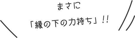 まさに「縁の下の力持ち」!!