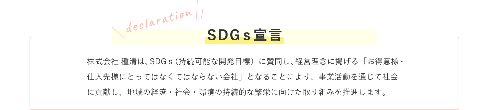 株式会社 種清は、SDGｓ（持続可能な開発目標）に賛同し、経営理念に掲げる「お得意様・仕入先様にとってはなくてはならない会社」となることにより、事業活動を通じて社会に貢献し、地域の経済・社会・環境の持続的な繁栄に向けた取り組み推進します。